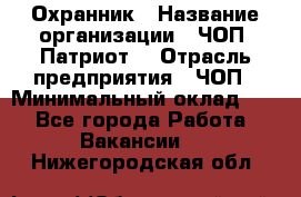 Охранник › Название организации ­ ЧОП «Патриот» › Отрасль предприятия ­ ЧОП › Минимальный оклад ­ 1 - Все города Работа » Вакансии   . Нижегородская обл.